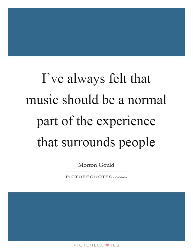 I've always felt that music should be a normal part of the experience that surrounds people Picture Quote #1