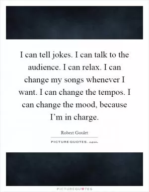 I can tell jokes. I can talk to the audience. I can relax. I can change my songs whenever I want. I can change the tempos. I can change the mood, because I’m in charge Picture Quote #1