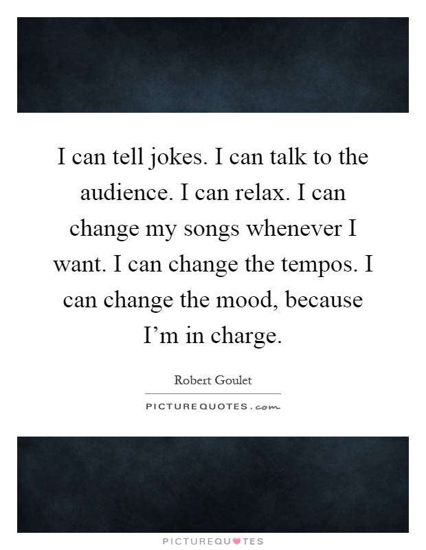 I can tell jokes. I can talk to the audience. I can relax. I can change my songs whenever I want. I can change the tempos. I can change the mood, because I'm in charge Picture Quote #1