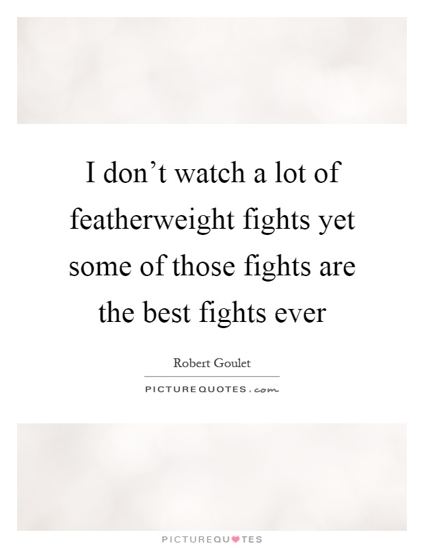 I don't watch a lot of featherweight fights yet some of those fights are the best fights ever Picture Quote #1