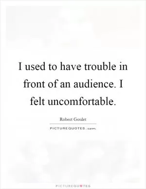 I used to have trouble in front of an audience. I felt uncomfortable Picture Quote #1