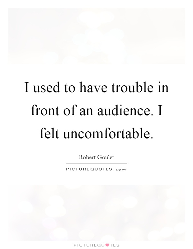 I used to have trouble in front of an audience. I felt uncomfortable Picture Quote #1