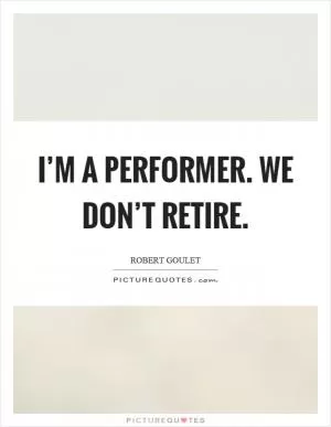 I’m a performer. We don’t retire Picture Quote #1