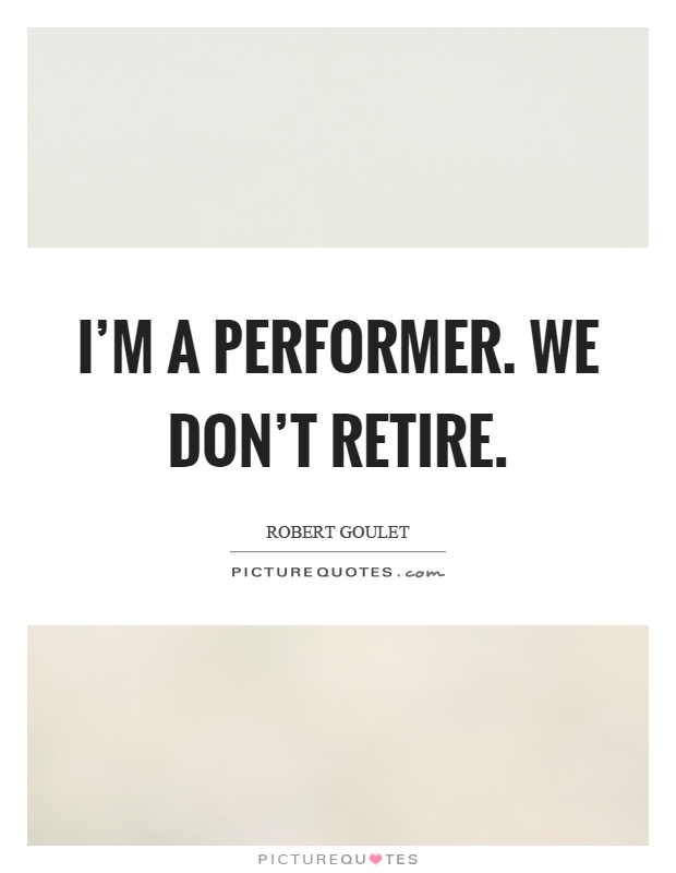 I'm a performer. We don't retire Picture Quote #1