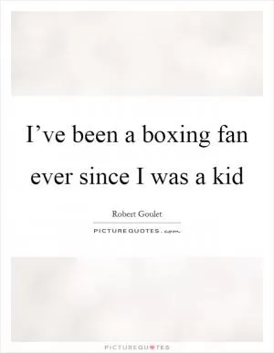 I’ve been a boxing fan ever since I was a kid Picture Quote #1