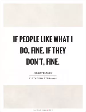 If people like what I do, fine. If they don’t, fine Picture Quote #1