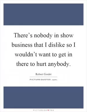 There’s nobody in show business that I dislike so I wouldn’t want to get in there to hurt anybody Picture Quote #1