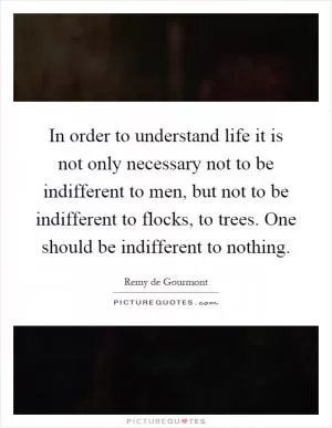 In order to understand life it is not only necessary not to be indifferent to men, but not to be indifferent to flocks, to trees. One should be indifferent to nothing Picture Quote #1