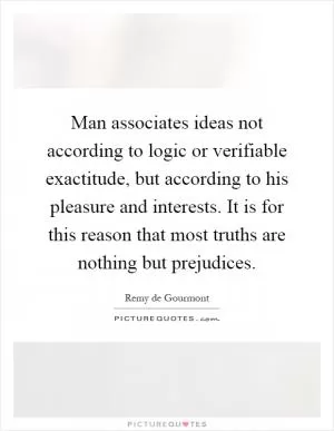 Man associates ideas not according to logic or verifiable exactitude, but according to his pleasure and interests. It is for this reason that most truths are nothing but prejudices Picture Quote #1