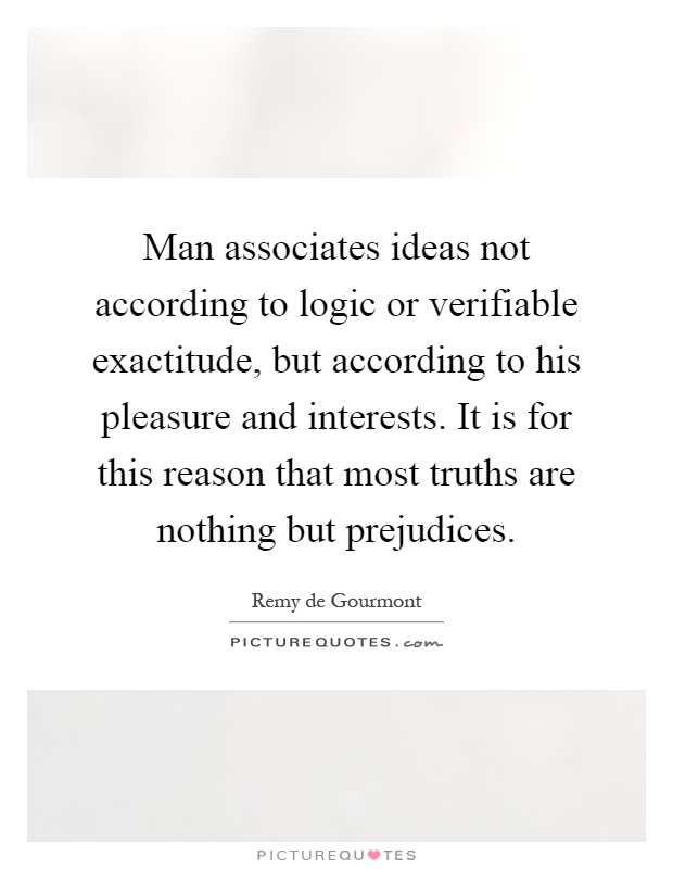 Man associates ideas not according to logic or verifiable exactitude, but according to his pleasure and interests. It is for this reason that most truths are nothing but prejudices Picture Quote #1