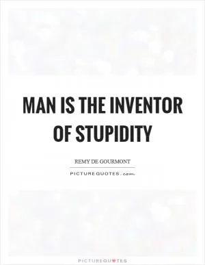Man is the inventor of stupidity Picture Quote #1