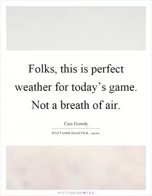 Folks, this is perfect weather for today’s game. Not a breath of air Picture Quote #1