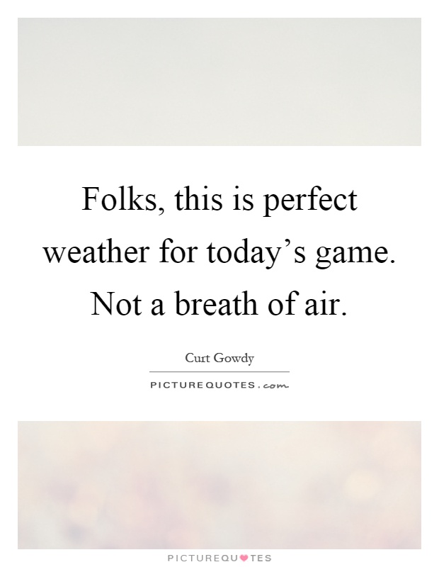 Folks, this is perfect weather for today's game. Not a breath of air Picture Quote #1