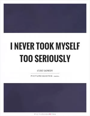 I never took myself too seriously Picture Quote #1