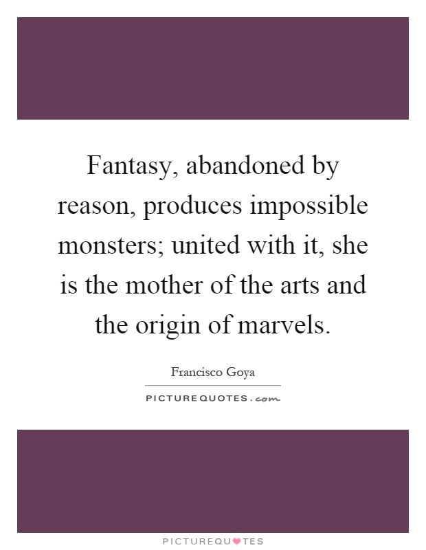 Fantasy, abandoned by reason, produces impossible monsters; united with it, she is the mother of the arts and the origin of marvels Picture Quote #1