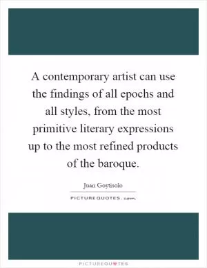 A contemporary artist can use the findings of all epochs and all styles, from the most primitive literary expressions up to the most refined products of the baroque Picture Quote #1