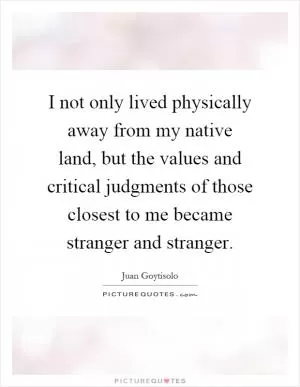 I not only lived physically away from my native land, but the values and critical judgments of those closest to me became stranger and stranger Picture Quote #1