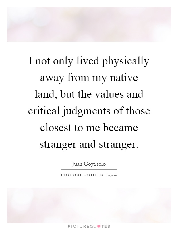 I not only lived physically away from my native land, but the values and critical judgments of those closest to me became stranger and stranger Picture Quote #1