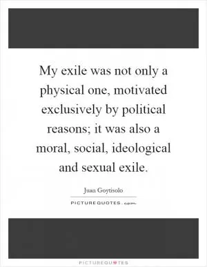 My exile was not only a physical one, motivated exclusively by political reasons; it was also a moral, social, ideological and sexual exile Picture Quote #1