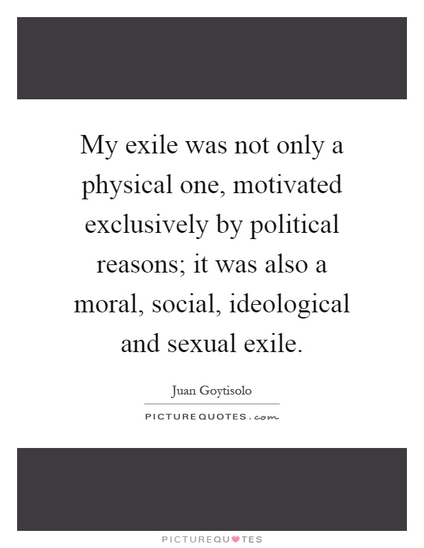 My exile was not only a physical one, motivated exclusively by political reasons; it was also a moral, social, ideological and sexual exile Picture Quote #1