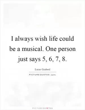 I always wish life could be a musical. One person just says 5, 6, 7, 8 Picture Quote #1