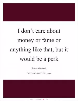 I don’t care about money or fame or anything like that, but it would be a perk Picture Quote #1