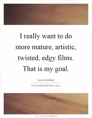 I really want to do more mature, artistic, twisted, edgy films. That is my goal Picture Quote #1
