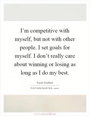 I’m competitive with myself, but not with other people. I set goals for myself. I don’t really care about winning or losing as long as I do my best Picture Quote #1