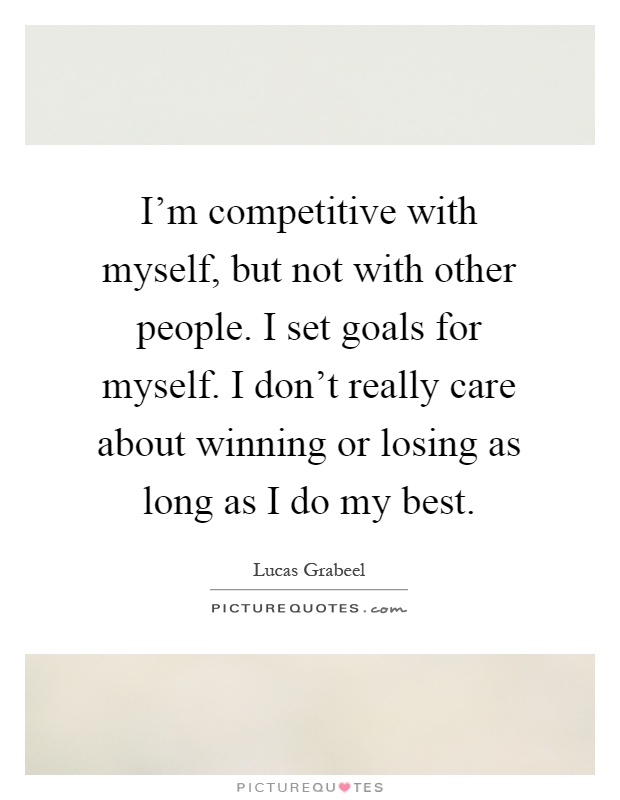 I'm competitive with myself, but not with other people. I set goals for myself. I don't really care about winning or losing as long as I do my best Picture Quote #1