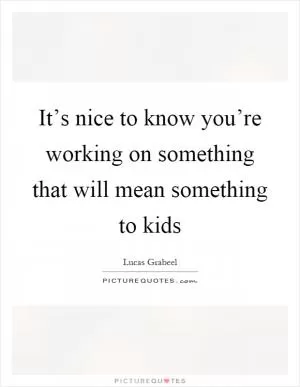 It’s nice to know you’re working on something that will mean something to kids Picture Quote #1