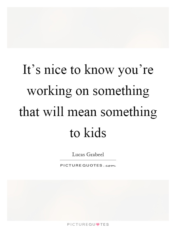 It's nice to know you're working on something that will mean something to kids Picture Quote #1
