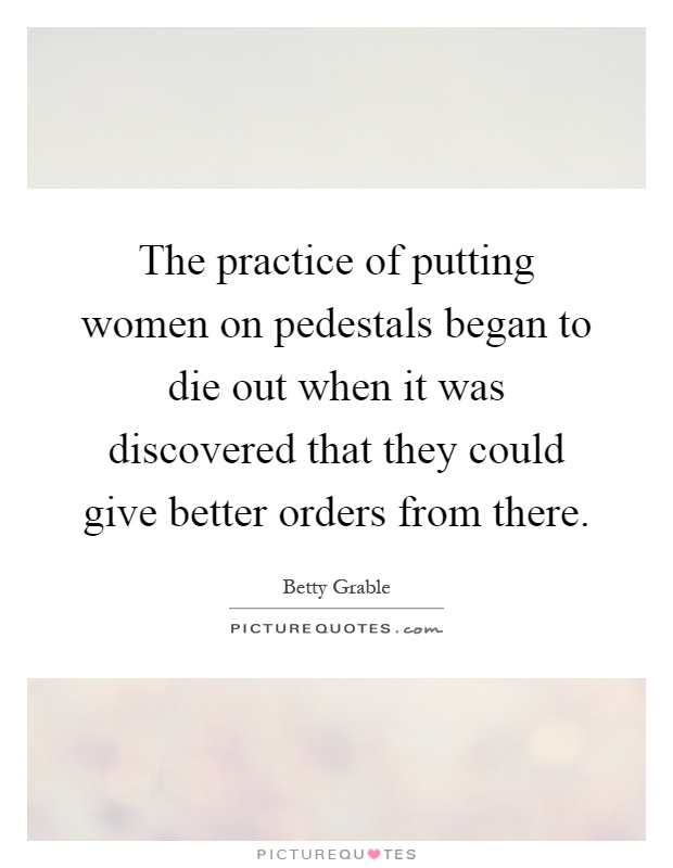 The practice of putting women on pedestals began to die out when it was discovered that they could give better orders from there Picture Quote #1