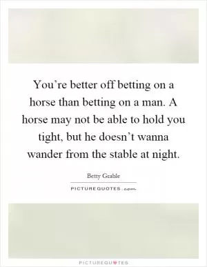 You’re better off betting on a horse than betting on a man. A horse may not be able to hold you tight, but he doesn’t wanna wander from the stable at night Picture Quote #1
