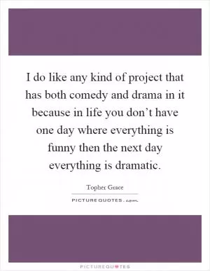 I do like any kind of project that has both comedy and drama in it because in life you don’t have one day where everything is funny then the next day everything is dramatic Picture Quote #1
