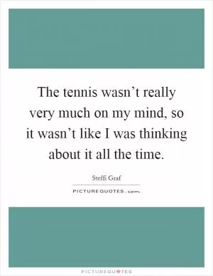 The tennis wasn’t really very much on my mind, so it wasn’t like I was thinking about it all the time Picture Quote #1