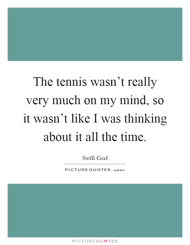 The tennis wasn't really very much on my mind, so it wasn't like I was thinking about it all the time Picture Quote #1