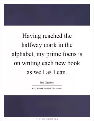 Having reached the halfway mark in the alphabet, my prime focus is on writing each new book as well as I can Picture Quote #1