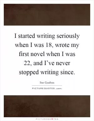 I started writing seriously when I was 18, wrote my first novel when I was 22, and I’ve never stopped writing since Picture Quote #1