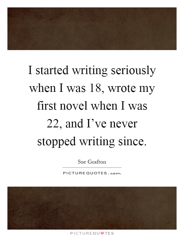 I started writing seriously when I was 18, wrote my first novel when I was 22, and I've never stopped writing since Picture Quote #1