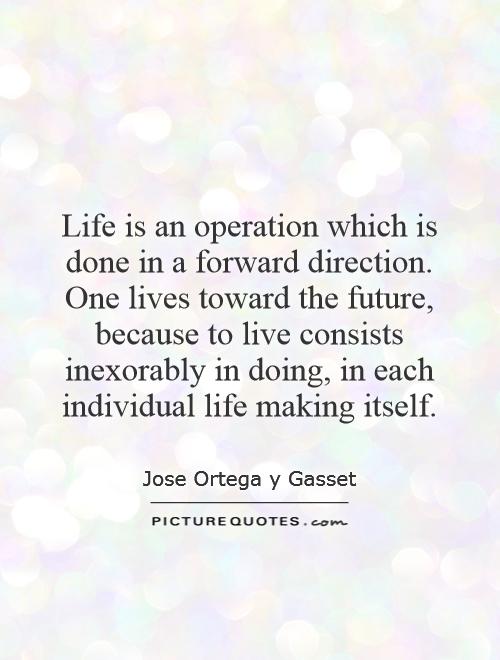 Life is an operation which is done in a forward direction. One lives toward the future, because to live consists inexorably in doing, in each individual life making itself Picture Quote #1