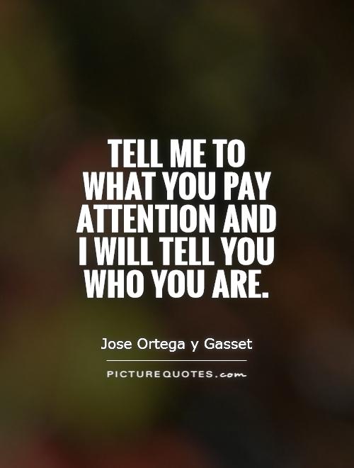 Tell me to what you pay attention and I will tell you who you are Picture Quote #1