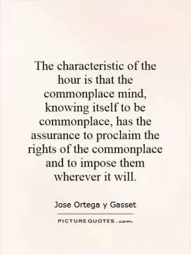 The characteristic of the hour is that the commonplace mind, knowing itself to be commonplace, has the assurance to proclaim the rights of the commonplace and to impose them wherever it will Picture Quote #1