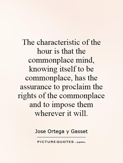 The characteristic of the hour is that the commonplace mind, knowing itself to be commonplace, has the assurance to proclaim the rights of the commonplace and to impose them wherever it will Picture Quote #1