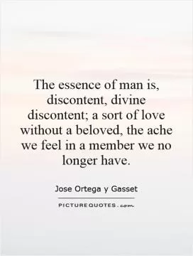 The essence of man is, discontent, divine discontent; a sort of love without a beloved, the ache we feel in a member we no longer have Picture Quote #1