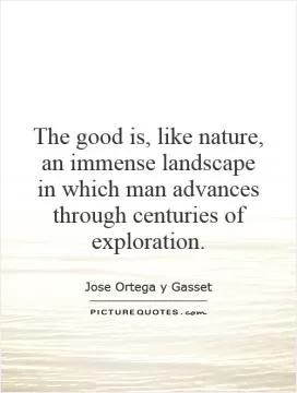 The good is, like nature, an immense landscape in which man advances through centuries of exploration Picture Quote #1