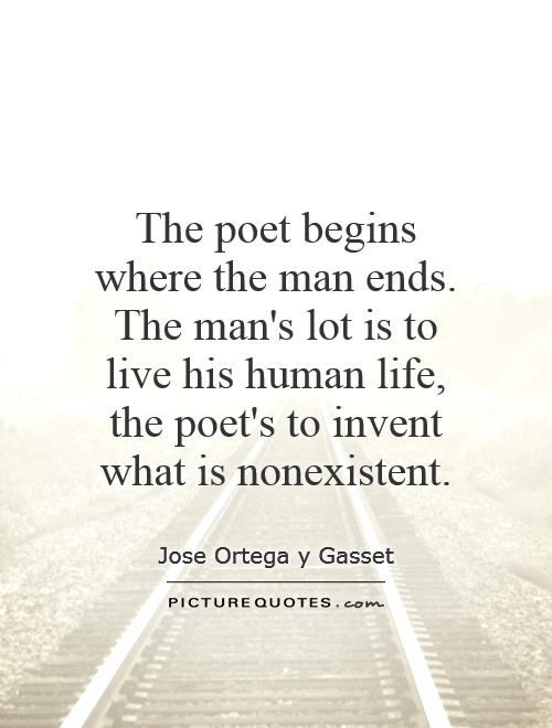 The poet begins where the man ends. The man's lot is to live his human life, the poet's to invent what is nonexistent Picture Quote #1