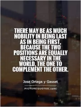 There may be as much nobility in being last as in being first, because the two positions are equally necessary in the world, the one to complement the other Picture Quote #1