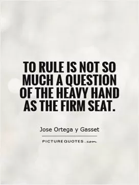 To rule is not so much a question of the heavy hand as the firm seat Picture Quote #1