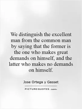 We distinguish the excellent man from the common man by saying that the former is the one who makes great demands on himself, and the latter who makes no demands on himself Picture Quote #1