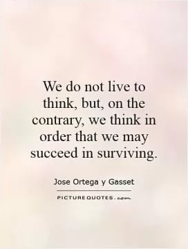 We do not live to think, but, on the contrary, we think in order that we may succeed in surviving Picture Quote #1